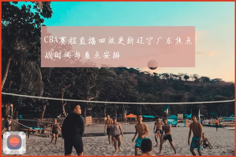 CBA赛程直播回放更新辽宁广东焦点战时间与看点安排