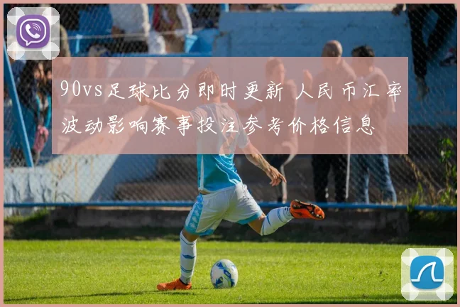 90vs足球比分即时更新 人民币汇率波动影响赛事投注参考价格信息
