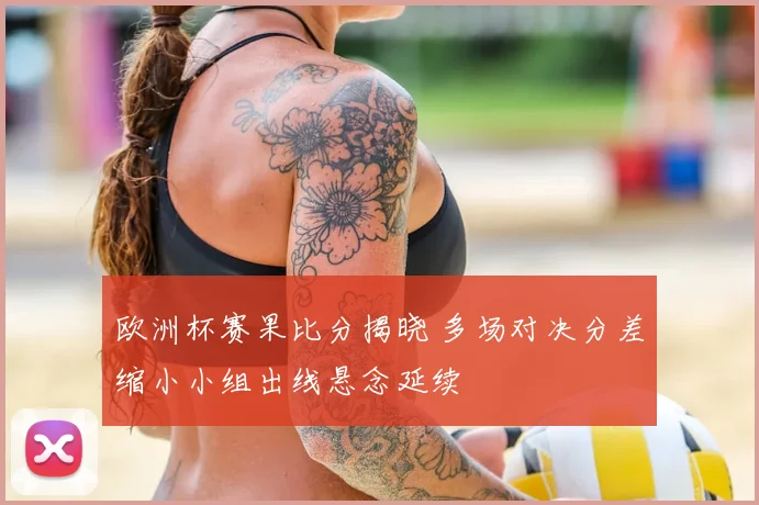 欧洲杯赛果比分揭晓 多场对决分差缩小小组出线悬念延续