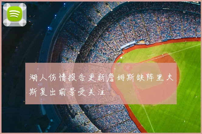 湖人伤情报告更新詹姆斯缺阵里夫斯复出前景受关注