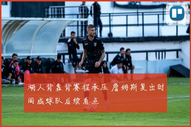 湖人背靠背赛程承压 詹姆斯复出时间成球队后续看点