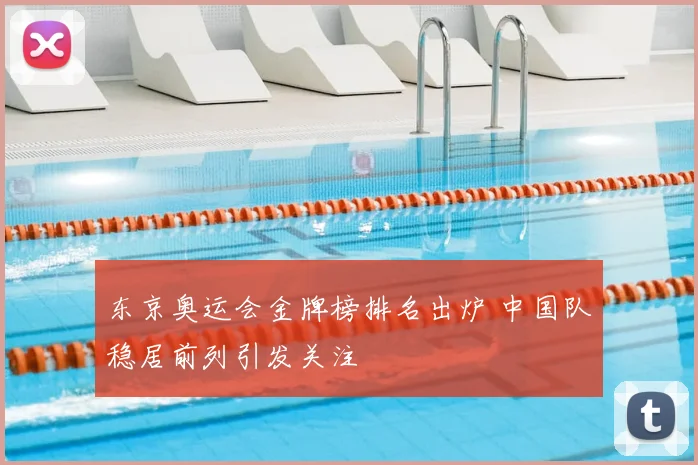 东京奥运会金牌榜排名出炉 中国队稳居前列引发关注