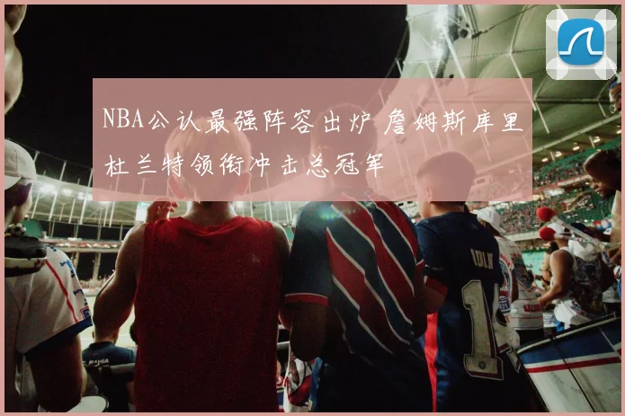 NBA公认最强阵容出炉 詹姆斯库里杜兰特领衔冲击总冠军