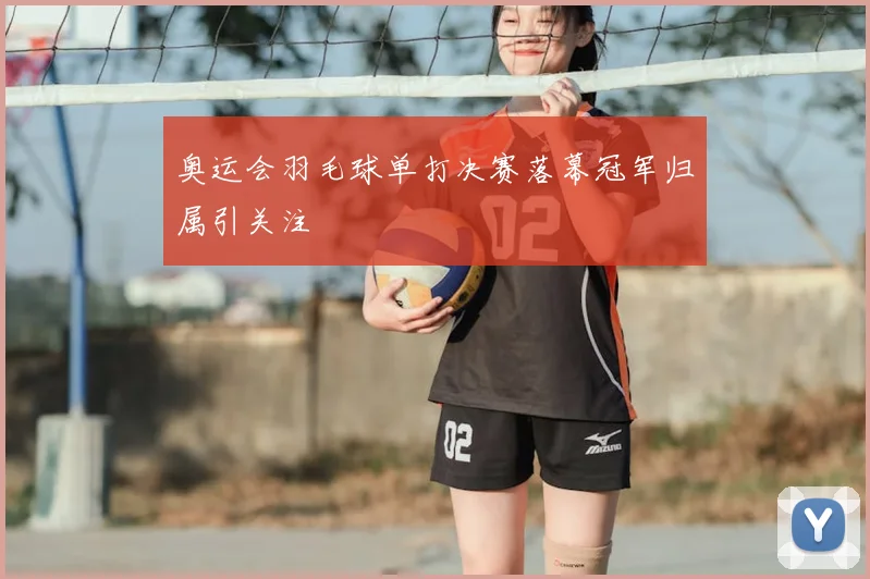 奥运会羽毛球单打决赛落幕冠军归属引关注