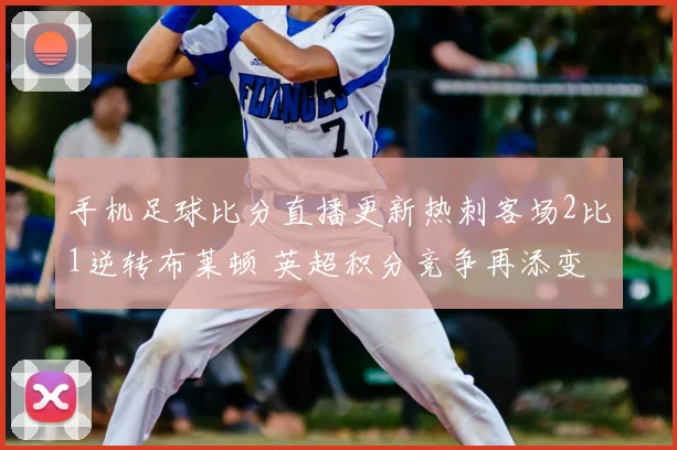 手机足球比分直播更新热刺客场2比1逆转布莱顿 英超积分竞争再添变数