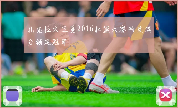 扎克拉文卫冕2016扣篮大赛两度满分锁定冠军