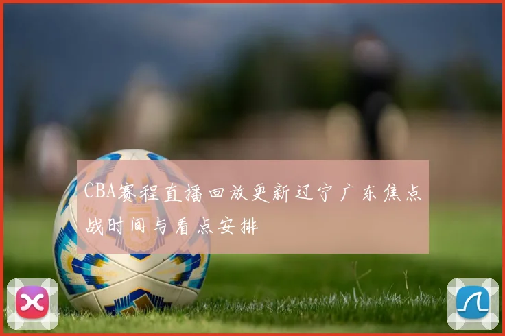 CBA赛程直播回放更新辽宁广东焦点战时间与看点安排