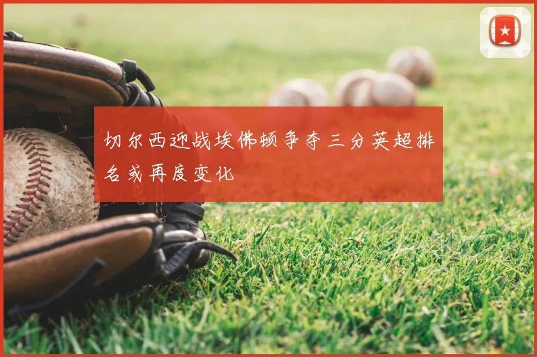 切尔西迎战埃佛顿争夺三分英超排名或再度变化
