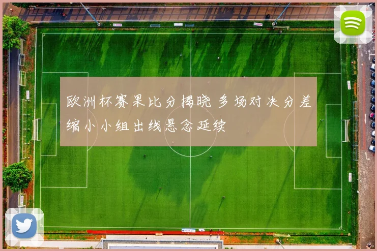 欧洲杯赛果比分揭晓 多场对决分差缩小小组出线悬念延续