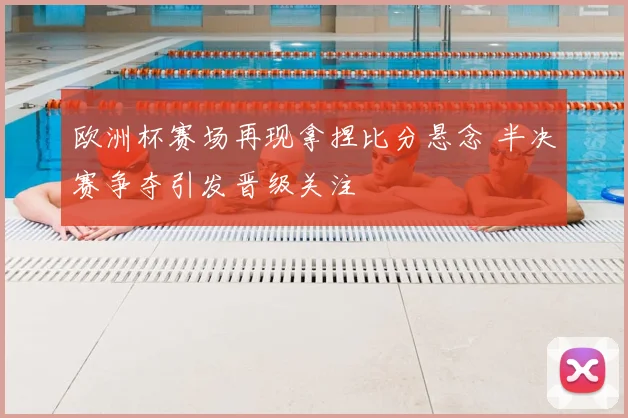 欧洲杯赛场再现拿捏比分悬念 半决赛争夺引发晋级关注