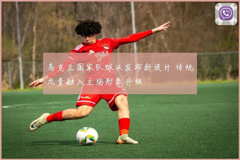 乌克兰国家队球衣发布新设计 传统元素融入主场形象升级