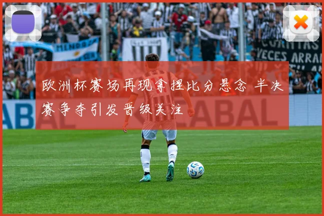 欧洲杯赛场再现拿捏比分悬念 半决赛争夺引发晋级关注
