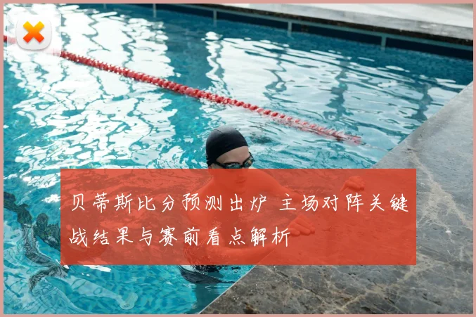 贝蒂斯比分预测出炉 主场对阵关键战结果与赛前看点解析