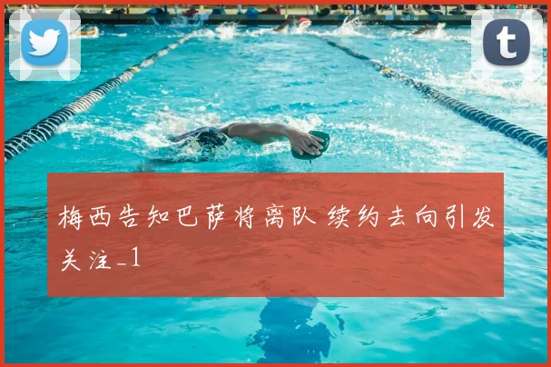 梅西告知巴萨将离队 续约去向引发关注_1