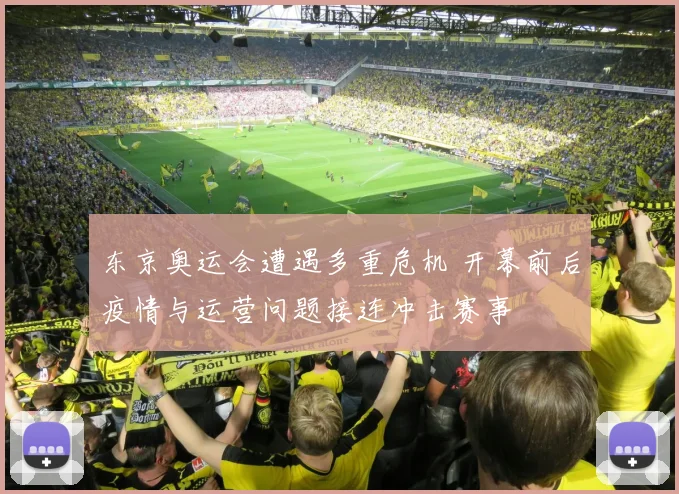 东京奥运会遭遇多重危机 开幕前后疫情与运营问题接连冲击赛事