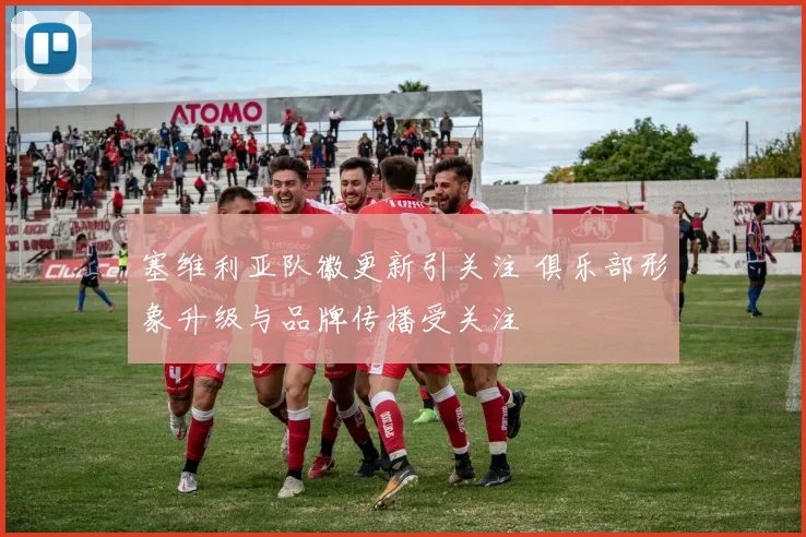 塞维利亚队徽更新引关注 俱乐部形象升级与品牌传播受关注