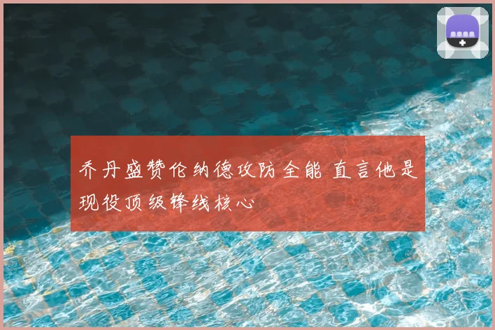 乔丹盛赞伦纳德攻防全能 直言他是现役顶级锋线核心