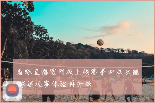 看球直播官网版上线赛事回放功能 球迷观赛体验再升级