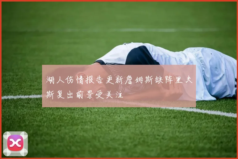 湖人伤情报告更新詹姆斯缺阵里夫斯复出前景受关注