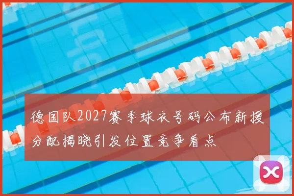 德国队2027赛季球衣号码公布新援分配揭晓引发位置竞争看点