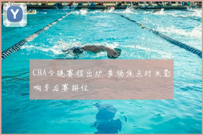 CBA今晚赛程出炉 多场焦点对决影响季后赛排位