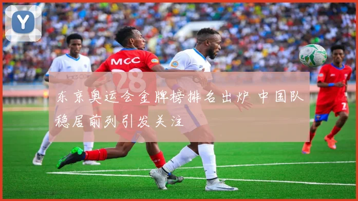 东京奥运会金牌榜排名出炉 中国队稳居前列引发关注