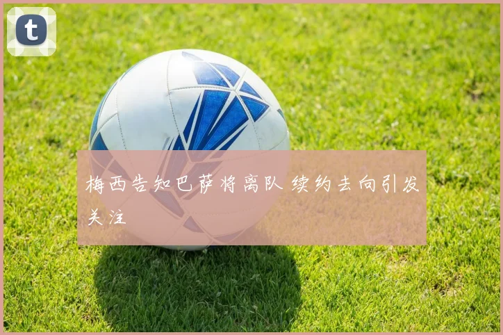 梅西告知巴萨将离队 续约去向引发关注