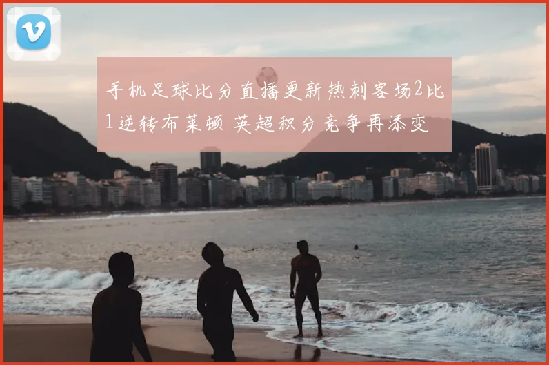 手机足球比分直播更新热刺客场2比1逆转布莱顿 英超积分竞争再添变数