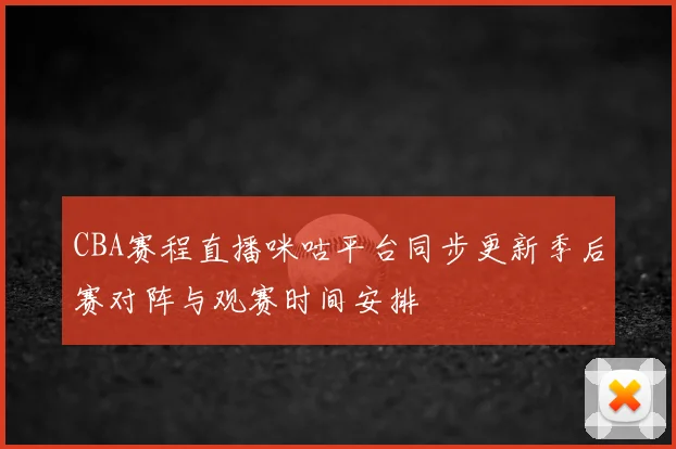 CBA赛程直播咪咕平台同步更新季后赛对阵与观赛时间安排
