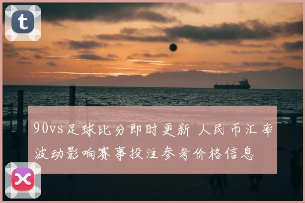 90vs足球比分即时更新 人民币汇率波动影响赛事投注参考价格信息