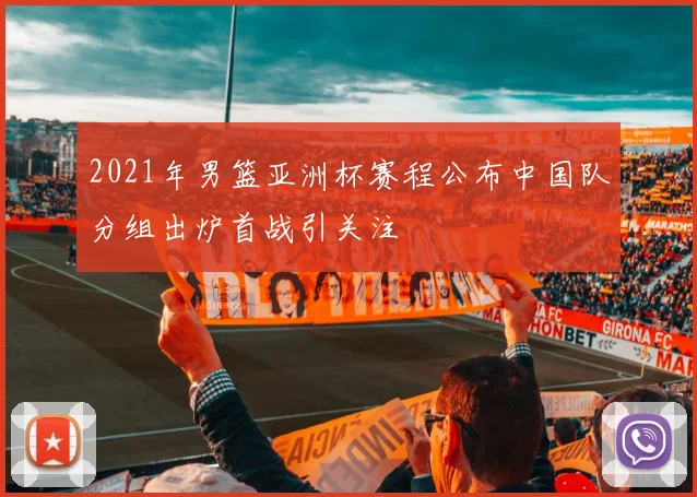 2021年男篮亚洲杯赛程公布中国队分组出炉首战引关注