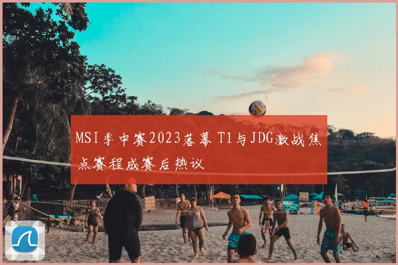MSI季中赛2023落幕 T1与JDG激战焦点赛程成赛后热议