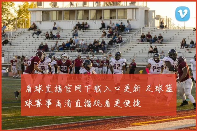 看球直播官网下载入口更新 足球篮球赛事高清直播观看更便捷
