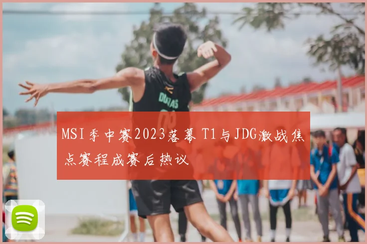 MSI季中赛2023落幕 T1与JDG激战焦点赛程成赛后热议