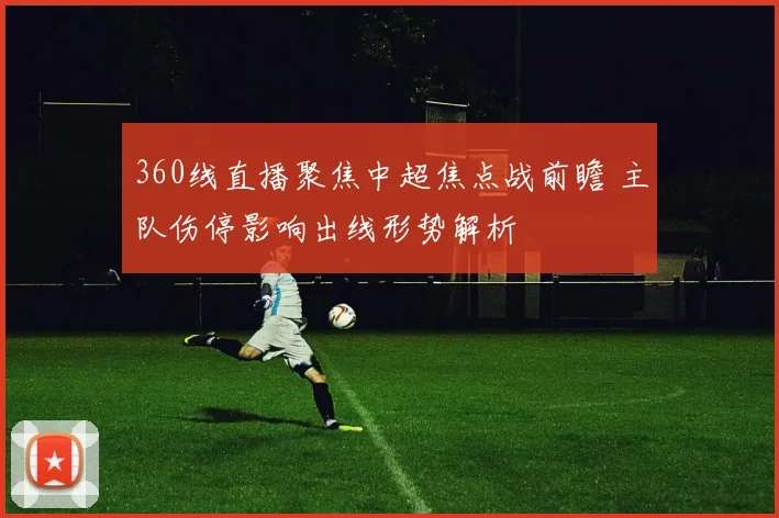 360线直播聚焦中超焦点战前瞻 主队伤停影响出线形势解析
