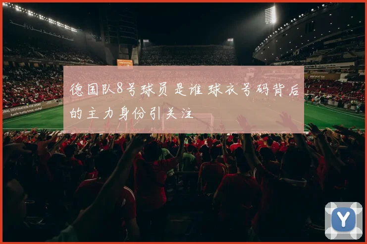 德国队8号球员是谁 球衣号码背后的主力身份引关注