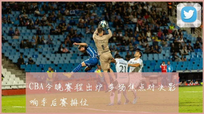 CBA今晚赛程出炉 多场焦点对决影响季后赛排位
