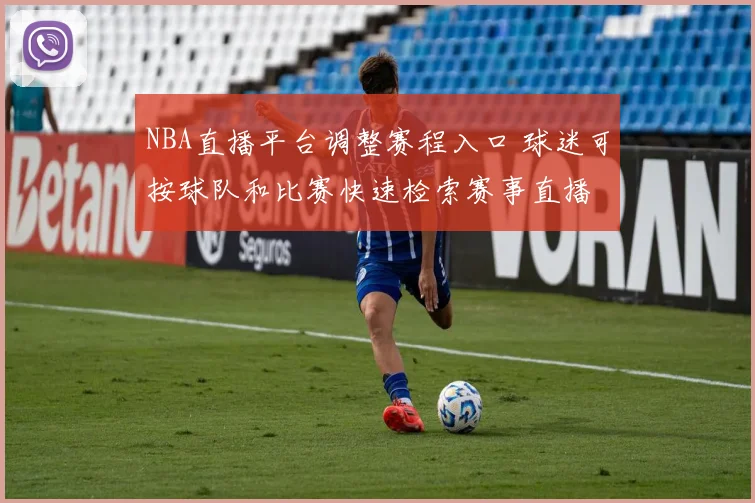 NBA直播平台调整赛程入口 球迷可按球队和比赛快速检索赛事直播