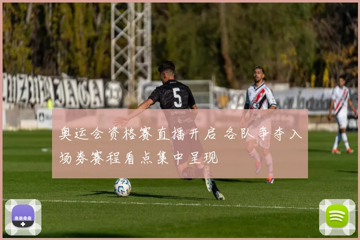 奥运会资格赛直播开启 各队争夺入场券赛程看点集中呈现
