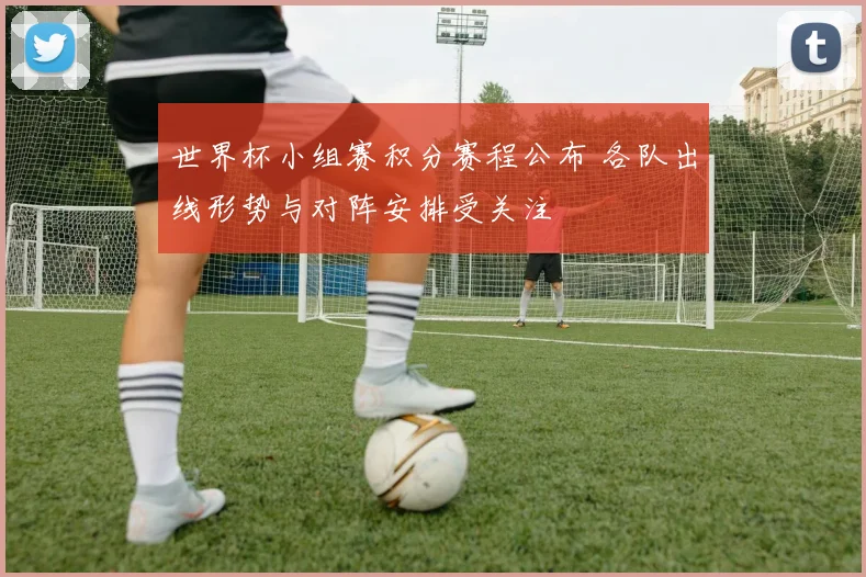 世界杯小组赛积分赛程公布 各队出线形势与对阵安排受关注