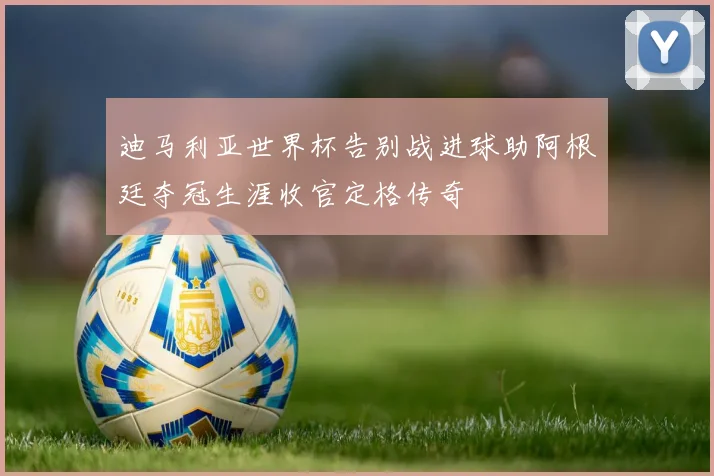 迪马利亚世界杯告别战进球助阿根廷夺冠生涯收官定格传奇