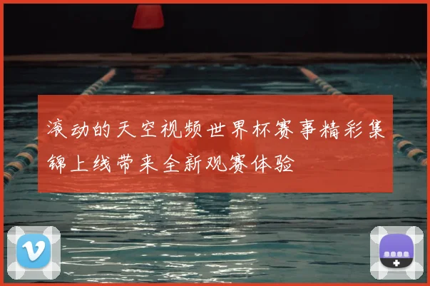 滚动的天空视频世界杯赛事精彩集锦上线带来全新观赛体验