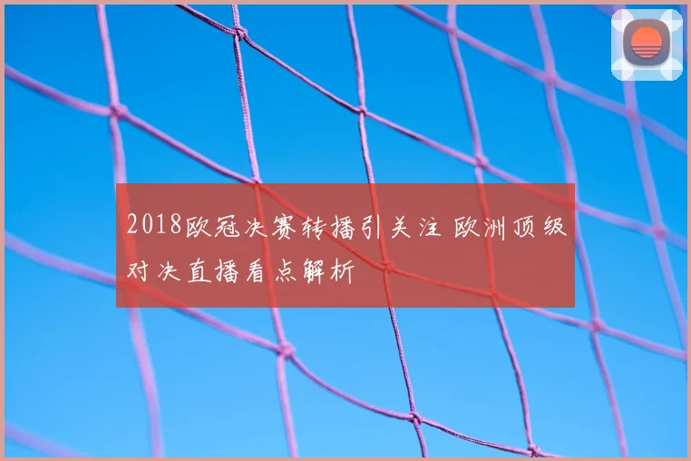 2018欧冠决赛转播引关注 欧洲顶级对决直播看点解析