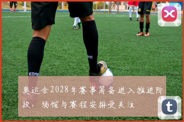 奥运会2028年赛事筹备进入推进阶段,场馆与赛程安排受关注
