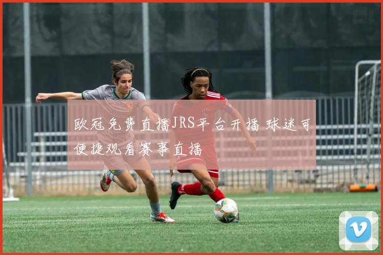 欧冠免费直播JRS平台开播 球迷可便捷观看赛事直播