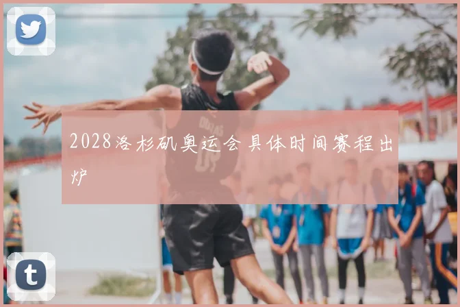 2028洛杉矶奥运会具体时间赛程出炉