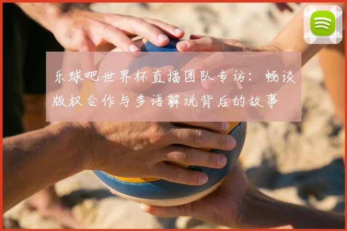 乐球吧世界杯直播团队专访:畅谈版权合作与多语解说背后的故事