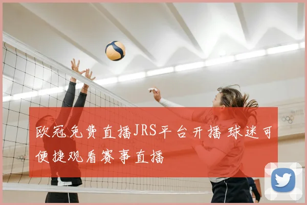 欧冠免费直播JRS平台开播 球迷可便捷观看赛事直播