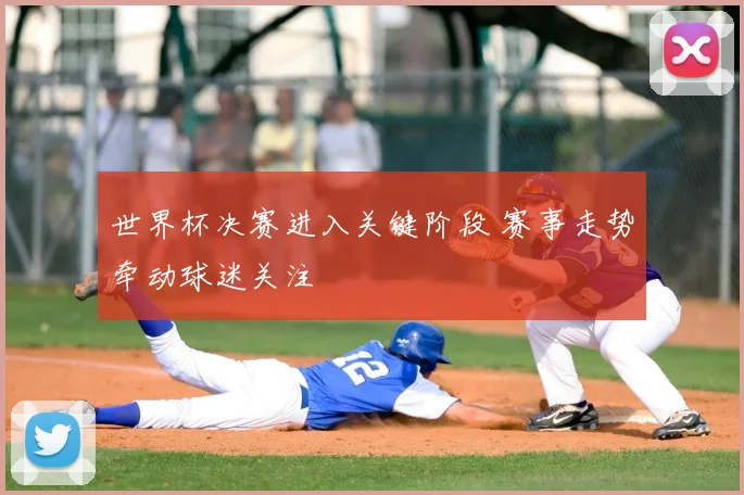 世界杯决赛进入关键阶段 赛事走势牵动球迷关注