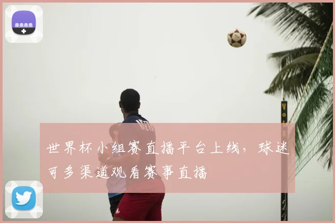 世界杯小组赛直播平台上线,球迷可多渠道观看赛事直播